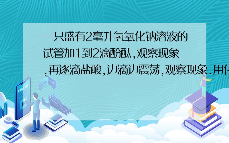 一只盛有2毫升氢氧化钠溶液的试管加1到2滴酚酞,观察现象,再逐滴盐酸,边滴边震荡,观察现象.用化学式来表达……