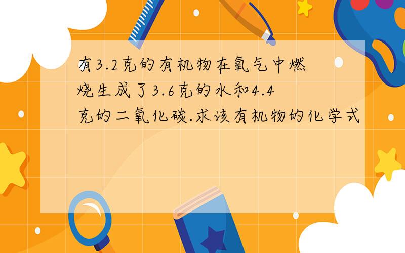 有3.2克的有机物在氧气中燃烧生成了3.6克的水和4.4克的二氧化碳.求该有机物的化学式