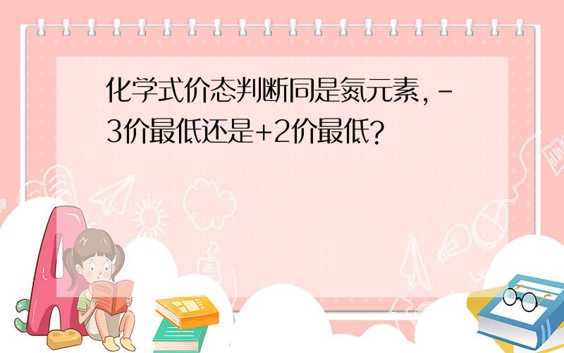 化学式价态判断同是氮元素,-3价最低还是+2价最低?