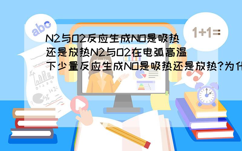 N2与O2反应生成NO是吸热还是放热N2与O2在电弧高温下少量反应生成NO是吸热还是放热?为什么呢?