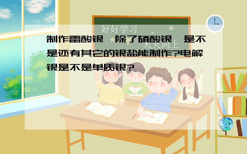 制作雷酸银,除了硝酸银,是不是还有其它的银盐能制作?电解银是不是单质银?