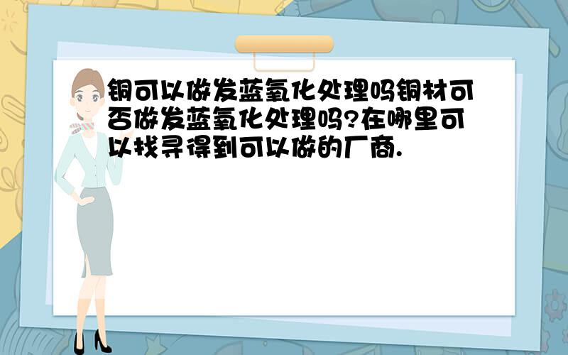 铜可以做发蓝氧化处理吗铜材可否做发蓝氧化处理吗?在哪里可以找寻得到可以做的厂商.