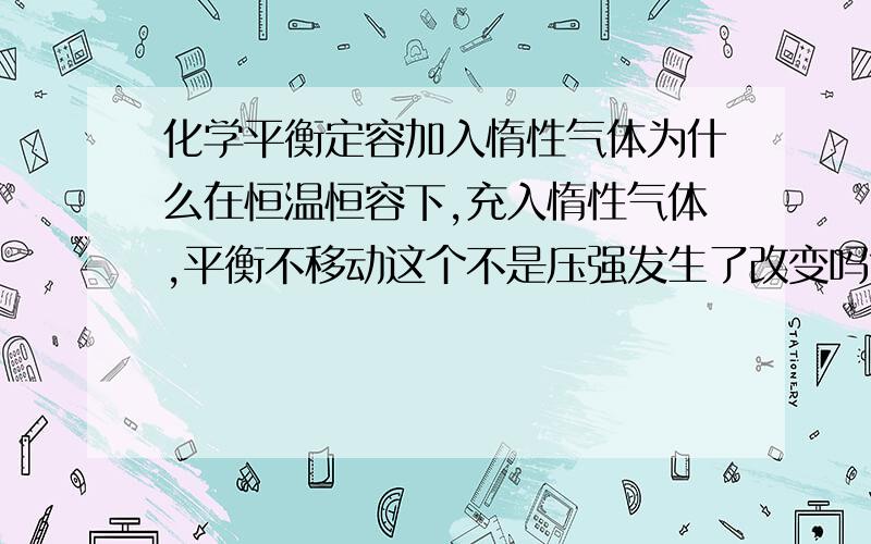 化学平衡定容加入惰性气体为什么在恒温恒容下,充入惰性气体,平衡不移动这个不是压强发生了改变吗?即使体积没有变化,压强也会发生变化啊!那么在恒温恒压下呢是不是恒温恒容下是因为