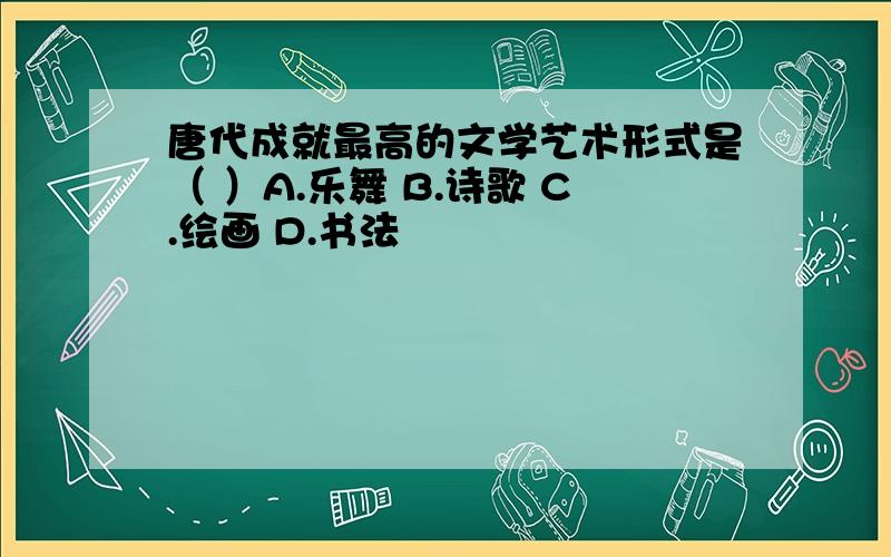 唐代成就最高的文学艺术形式是（ ）A.乐舞 B.诗歌 C.绘画 D.书法