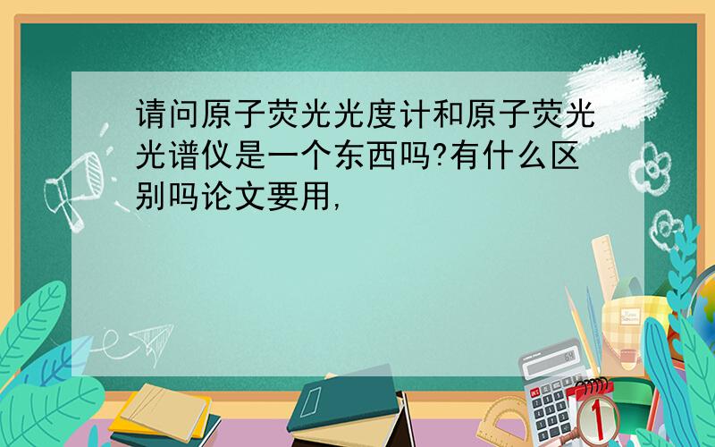 请问原子荧光光度计和原子荧光光谱仪是一个东西吗?有什么区别吗论文要用,