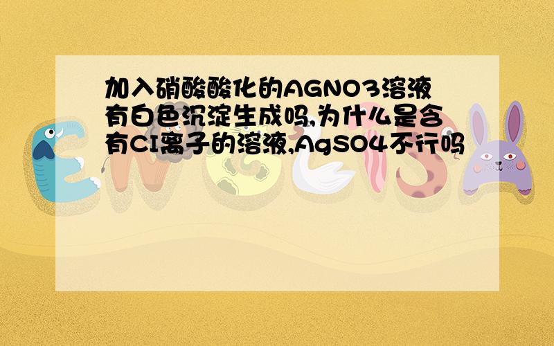 加入硝酸酸化的AGNO3溶液有白色沉淀生成吗,为什么是含有CI离子的溶液,AgSO4不行吗