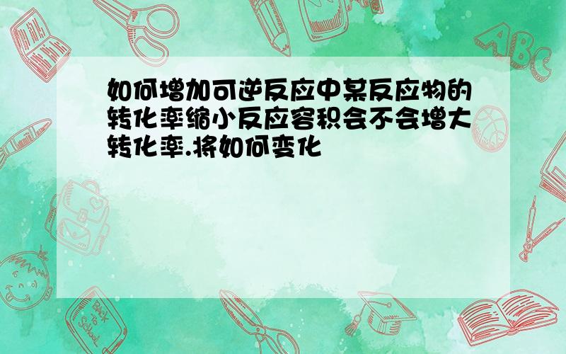 如何增加可逆反应中某反应物的转化率缩小反应容积会不会增大转化率.将如何变化