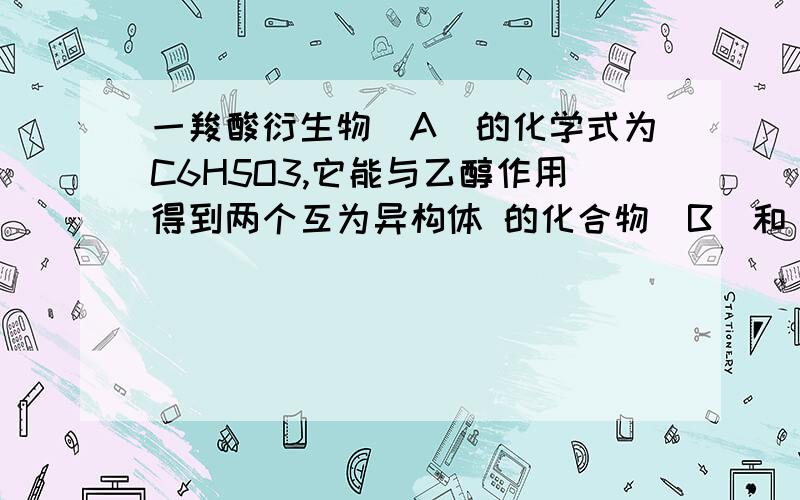 一羧酸衍生物（A）的化学式为C6H5O3,它能与乙醇作用得到两个互为异构体 的化合物（B）和（C）（B）和（C）分别用SOCl2作用后再加入乙醇,都得到同一化合物 ； （D） ,试推测（A）（B）（C）