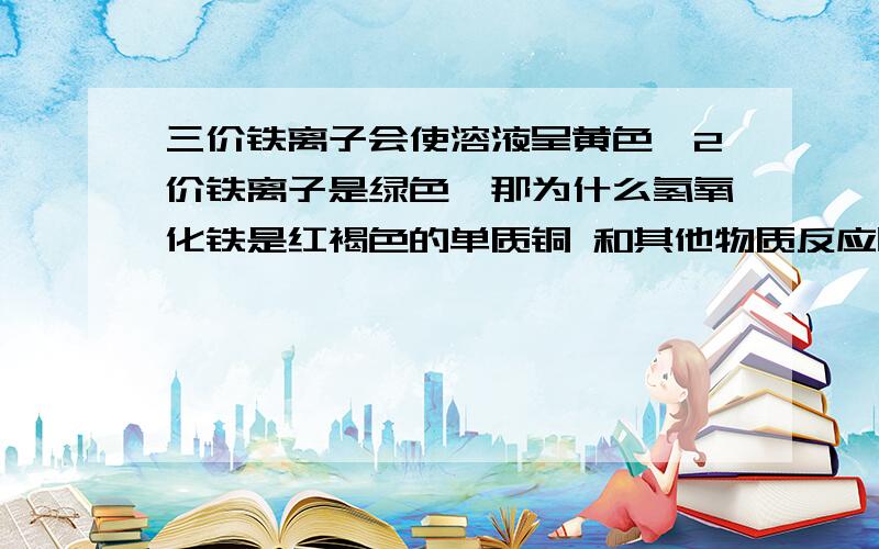 三价铁离子会使溶液呈黄色,2价铁离子是绿色,那为什么氢氧化铁是红褐色的单质铜 和其他物质反应时应算作几价?氧化铜的颜色是黑色吗?氧化铁是红色，氧化亚铁是黑色，