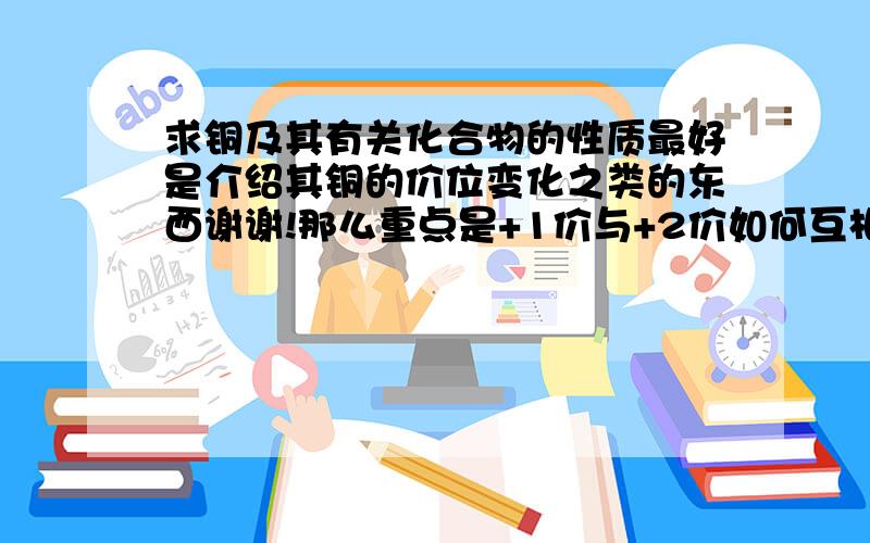 求铜及其有关化合物的性质最好是介绍其铜的价位变化之类的东西谢谢!那么重点是+1价与+2价如何互相转化呢？