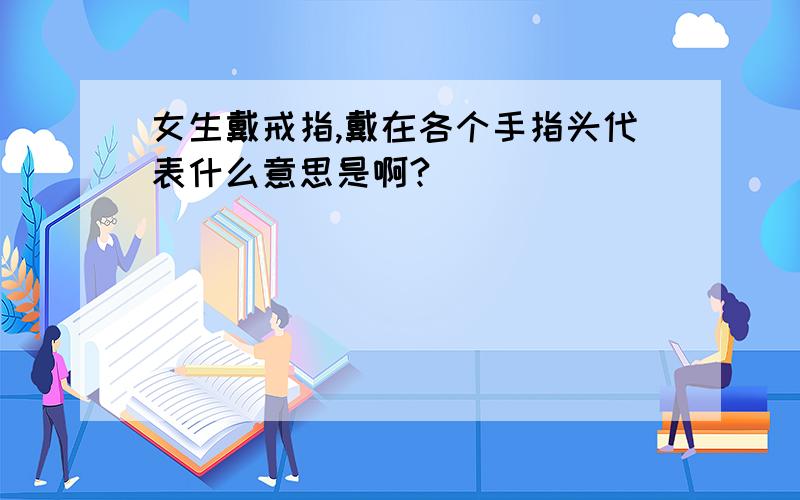 女生戴戒指,戴在各个手指头代表什么意思是啊?