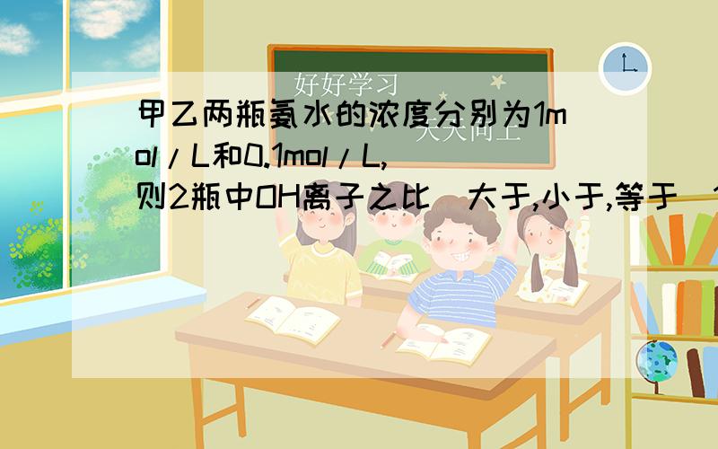 甲乙两瓶氨水的浓度分别为1mol/L和0.1mol/L,则2瓶中OH离子之比(大于,小于,等于)10,为什么不是说浓度越大,电离程度越大吗?为什么是小于呀?