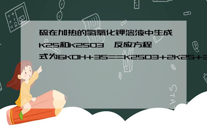 硫在加热的氢氧化钾溶液中生成K2S和K2SO3,反应方程式为6KOH+3S==K2SO3+2K2S+3H2O则氧化剂和还原剂的质量比为?为什么?