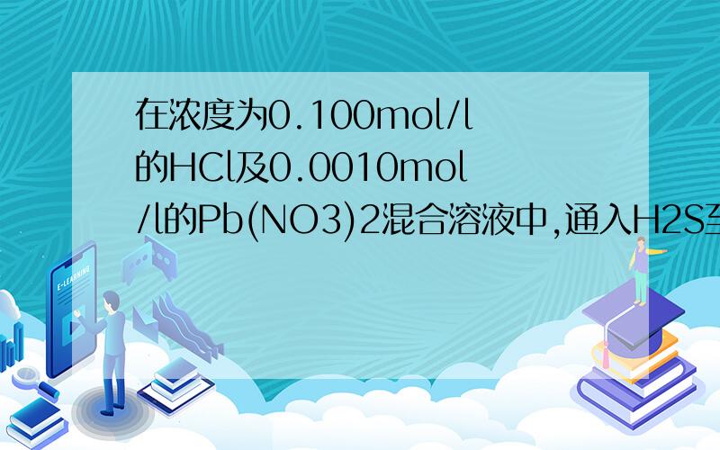 在浓度为0.100mol/l的HCl及0.0010mol/l的Pb(NO3)2混合溶液中,通入H2S至饱和,是否有沉淀形成?Ksp[PbS]=9.04×10^(-29)H2S的Ka1=9.1×10^(-8)Ka2=1.1×10^(-12)