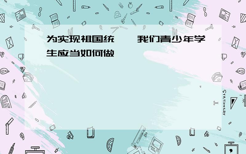 为实现祖国统一,我们青少年学生应当如何做