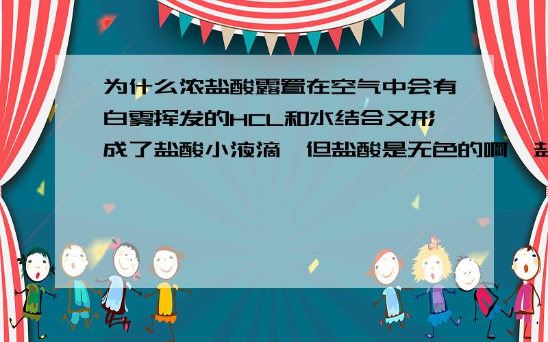 为什么浓盐酸露置在空气中会有白雾挥发的HCL和水结合又形成了盐酸小液滴,但盐酸是无色的啊,盐酸小液滴也是无色的,怎么会看见白色呢?