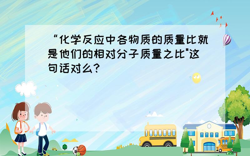 “化学反应中各物质的质量比就是他们的相对分子质量之比