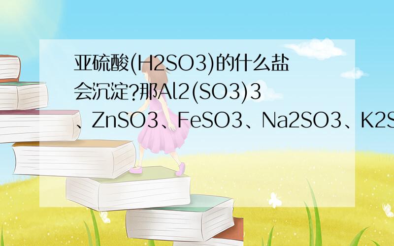 亚硫酸(H2SO3)的什么盐会沉淀?那Al2(SO3)3、ZnSO3、FeSO3、Na2SO3、K2SO3、MgSO3、CuSO3、Fe2(SO3)3呢?