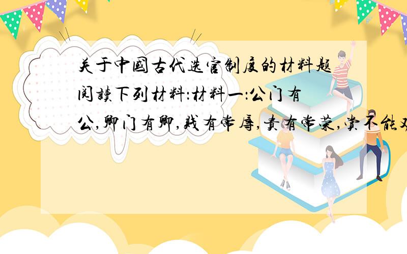 关于中国古代选官制度的材料题阅读下列材料：材料一：公门有公,卿门有卿,贱有常辱,贵有常荣,赏不能劝其努力,罚亦不能戒其怠惰.---《礼记》材料二汉代察举制“四科取士”为：“一曰德