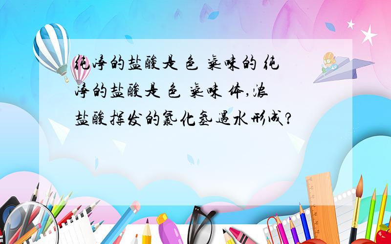 纯净的盐酸是 色 气味的 纯净的盐酸是 色 气味 体,浓盐酸挥发的氯化氢遇水形成?