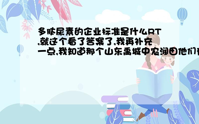 多肽尿素的企业标准是什么RT,就这个看了答案了,我再补充一点,我知道那个山东禹城中农润田他们有个这个的企业标准,但是我去他们当地的质量监督网站上没找到,希望大家可以帮我找依照