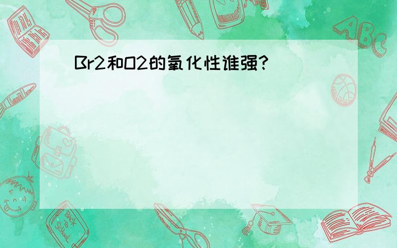 Br2和O2的氧化性谁强?