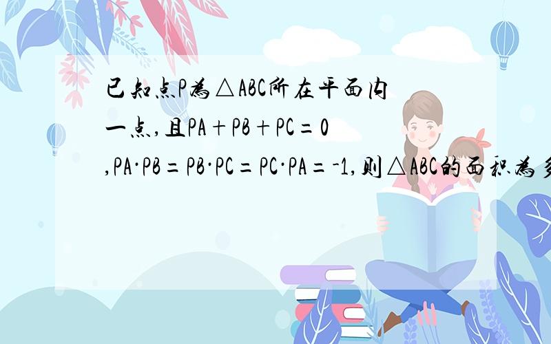 已知点P为△ABC所在平面内一点,且PA+PB+PC=0,PA·PB=PB·PC=PC·PA=-1,则△ABC的面积为多少?上面字母和0上均有向量符号①由PA+PB+PC=0可证P为重心,但可以进而求出△ABC为正三角形吗?为什么?②由PA·PB=PB·