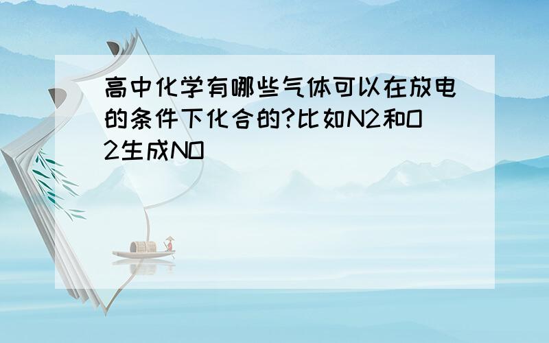 高中化学有哪些气体可以在放电的条件下化合的?比如N2和O2生成NO