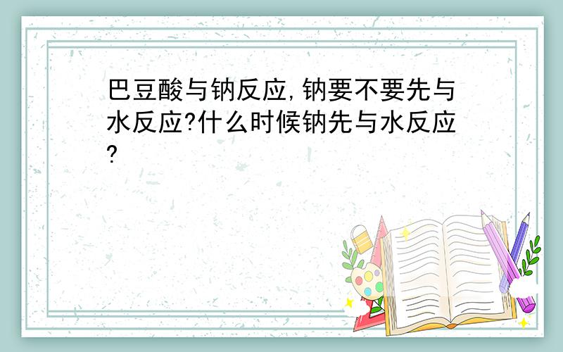 巴豆酸与钠反应,钠要不要先与水反应?什么时候钠先与水反应?