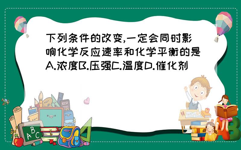 下列条件的改变,一定会同时影响化学反应速率和化学平衡的是A.浓度B.压强C.温度D.催化剂