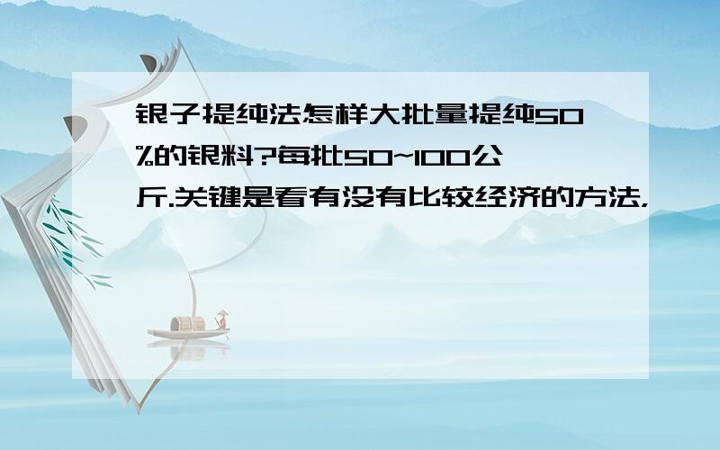 银子提纯法怎样大批量提纯50%的银料?每批50~100公斤.关键是看有没有比较经济的方法，