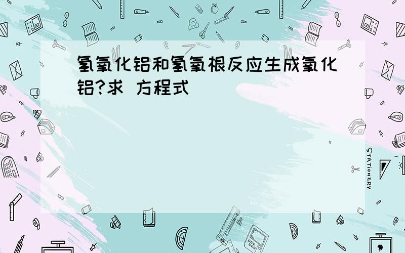 氢氧化铝和氢氧根反应生成氧化铝?求 方程式