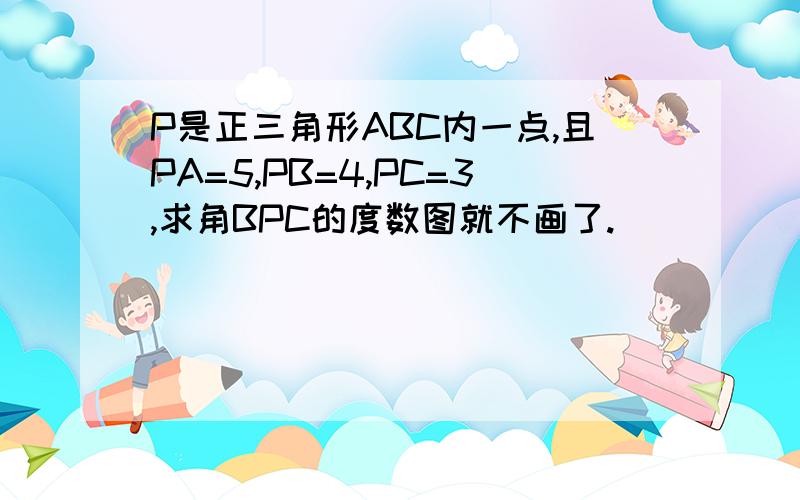 P是正三角形ABC内一点,且PA=5,PB=4,PC=3,求角BPC的度数图就不画了.