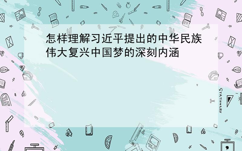 怎样理解习近平提出的中华民族伟大复兴中国梦的深刻内涵