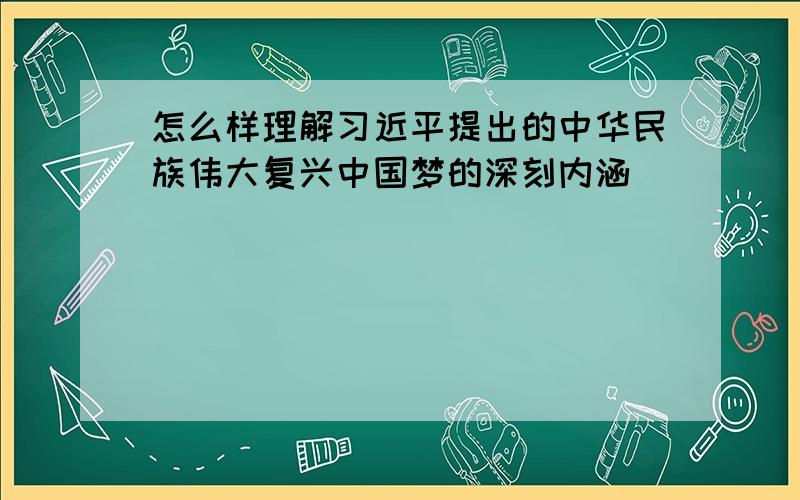 怎么样理解习近平提出的中华民族伟大复兴中国梦的深刻内涵