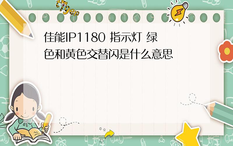 佳能IP1180 指示灯 绿色和黄色交替闪是什么意思