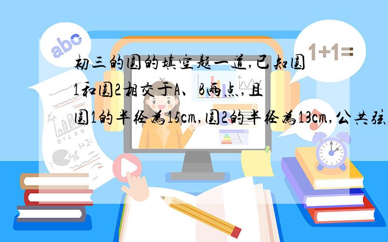 初三的圆的填空题一道,已知圆1和圆2相交于A、B两点,且圆1的半径为15cm,圆2的半径为13cm,公共弦AB的长为24厘米,则圆心距O1O2长为____?