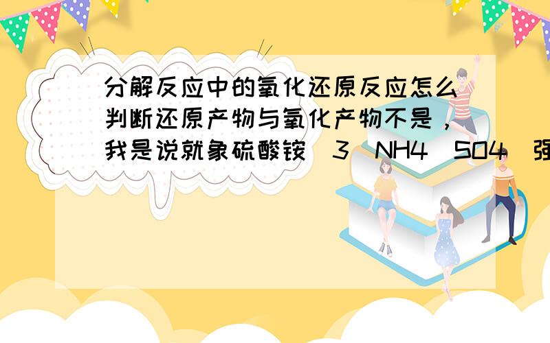 分解反应中的氧化还原反应怎么判断还原产物与氧化产物不是，我是说就象硫酸铵（3(NH4)SO4）强热分解生成氨，二氧化硫，氮气，我是需要把括号里面拆开一一比对化合价升降么？