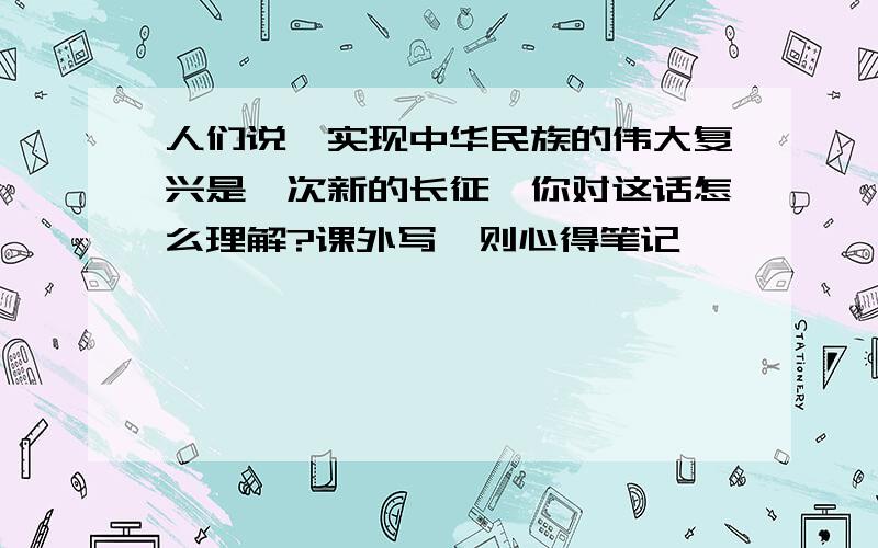 人们说,实现中华民族的伟大复兴是一次新的长征,你对这话怎么理解?课外写一则心得笔记