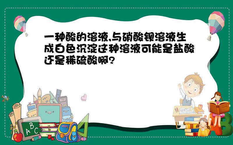 一种酸的溶液,与硝酸钡溶液生成白色沉淀这种溶液可能是盐酸还是稀硫酸啊?