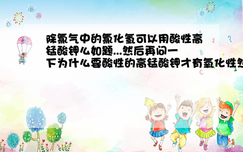 除氯气中的氯化氢可以用酸性高锰酸钾么如题...然后再问一下为什么要酸性的高锰酸钾才有氧化性然后还有然个三氧化硫与亚硫酸氢钠为什么反应直接生成硫酸而要生成硫酸氢钠