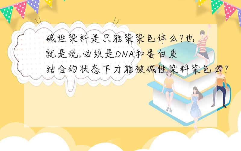 碱性染料是只能染染色体么?也就是说,必须是DNA和蛋白质结合的状态下才能被碱性染料染色么?