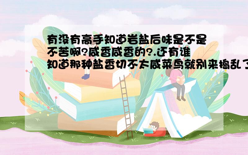 有没有高手知道岩盐后味是不是不苦啊?咸香咸香的?.还有谁知道那种盐香切不太咸菜鸟就别来捣乱了!