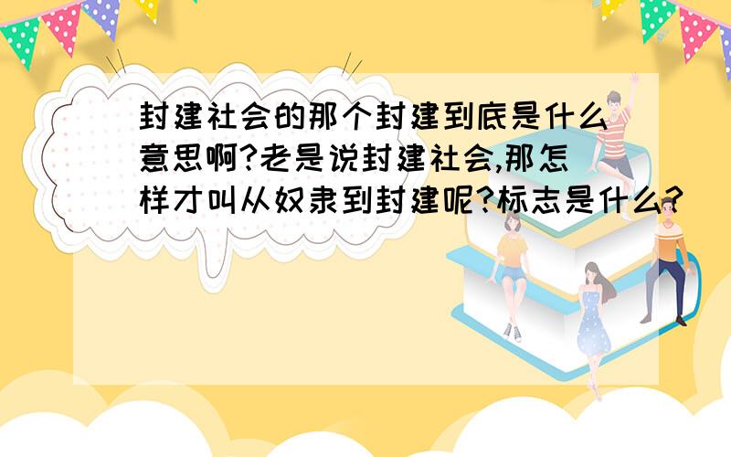 封建社会的那个封建到底是什么意思啊?老是说封建社会,那怎样才叫从奴隶到封建呢?标志是什么?