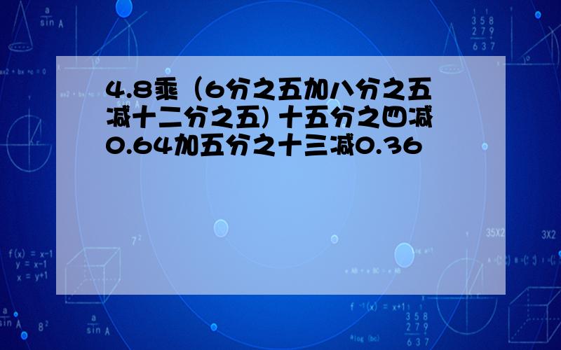 4.8乘（6分之五加八分之五减十二分之五) 十五分之四减0.64加五分之十三减0.36