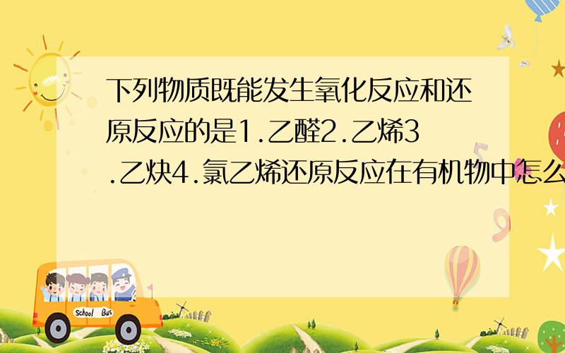 下列物质既能发生氧化反应和还原反应的是1.乙醛2.乙烯3.乙炔4.氯乙烯还原反应在有机物中怎么看啊谢了我知道乙醛也行,那另外几个行 吗不限选择个数