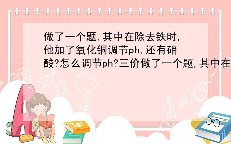 做了一个题,其中在除去铁时,他加了氧化铜调节ph,还有硝酸?怎么调节ph?三价做了一个题,其中在除去铁时,他加了氧化铜调节ph,还有硝酸?怎么调节ph?三价铁水解不是生成氢离子吗?加了酸不就抑