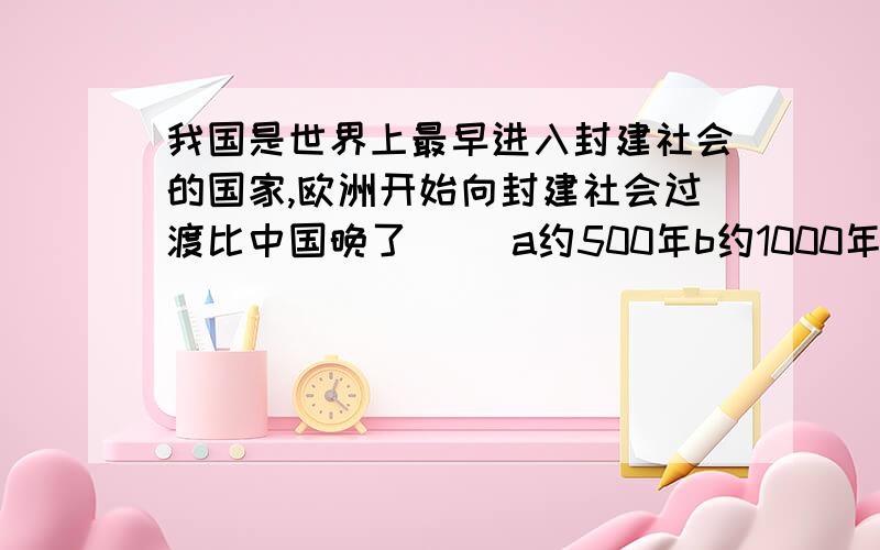 我国是世界上最早进入封建社会的国家,欧洲开始向封建社会过渡比中国晚了 （）a约500年b约1000年c约1500年d约2000年