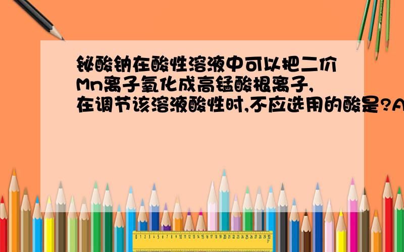 铋酸钠在酸性溶液中可以把二价Mn离子氧化成高锰酸根离子,在调节该溶液酸性时,不应选用的酸是?A稀硫酸 B 浓盐酸 C 稀硝酸 D 稀盐酸为什么选BD?C不行?请解释各选项