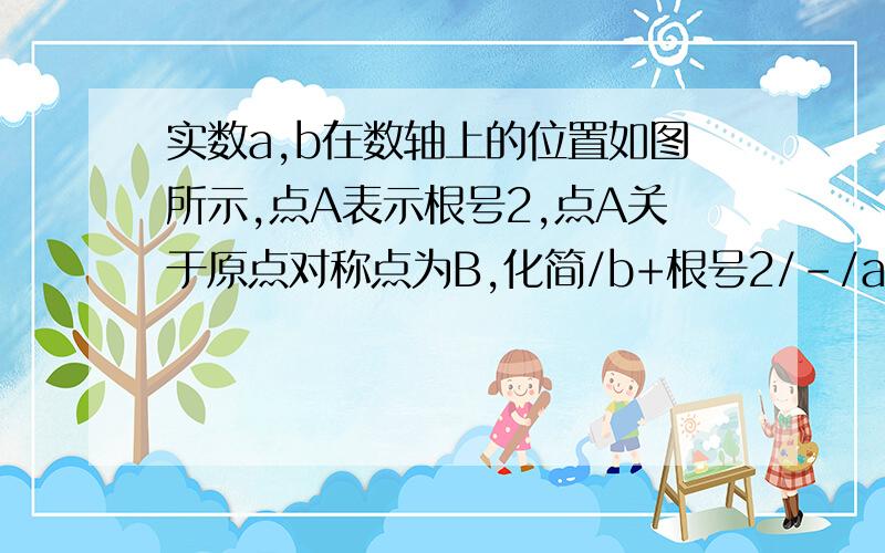 实数a,b在数轴上的位置如图所示,点A表示根号2,点A关于原点对称点为B,化简/b+根号2/-/a-根号2/.